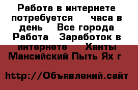 Работа в интернете,потребуется 2-3 часа в день! - Все города Работа » Заработок в интернете   . Ханты-Мансийский,Пыть-Ях г.